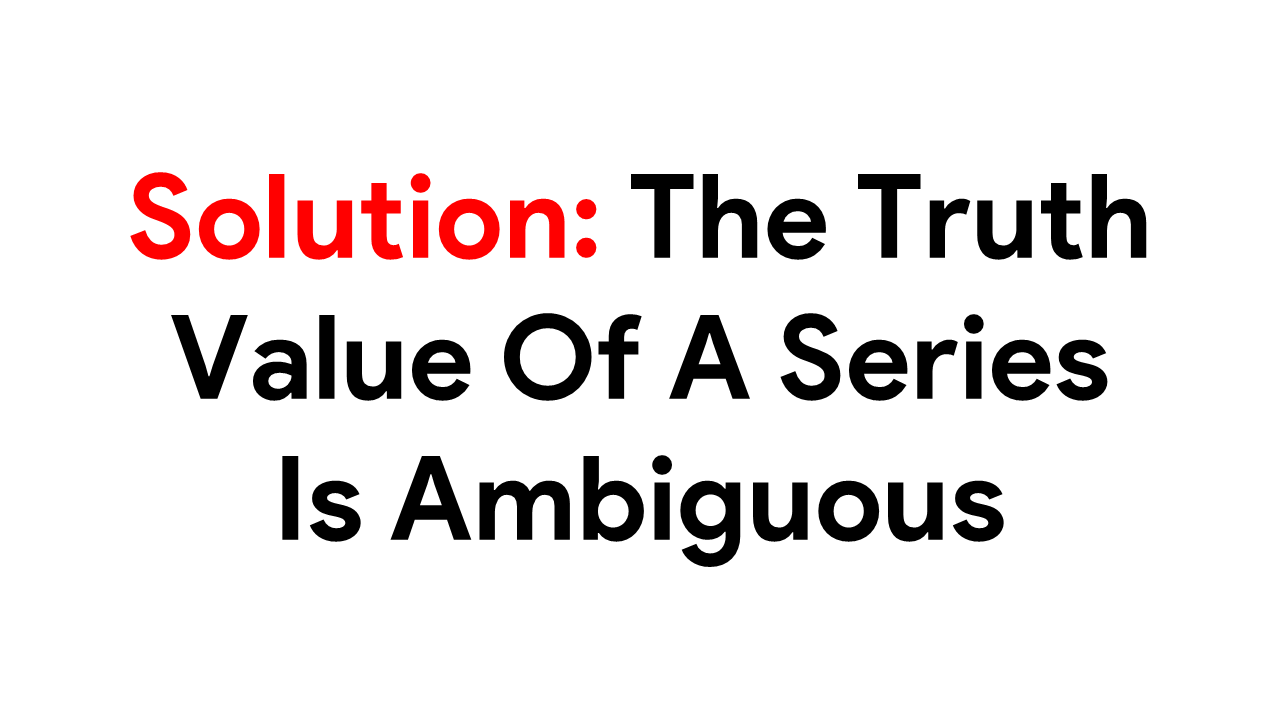 The Truth Value Of A Series Is Ambiguous (Explained With Solution) The Truth Value Of A Series Is Ambiguous