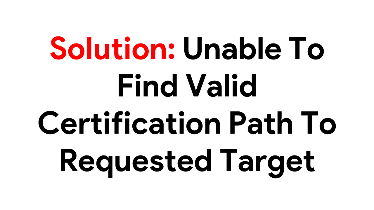 Solution: Unable To Find Valid Certification Path To Requested Target Unable To Find Valid Certification Path To Requested Target