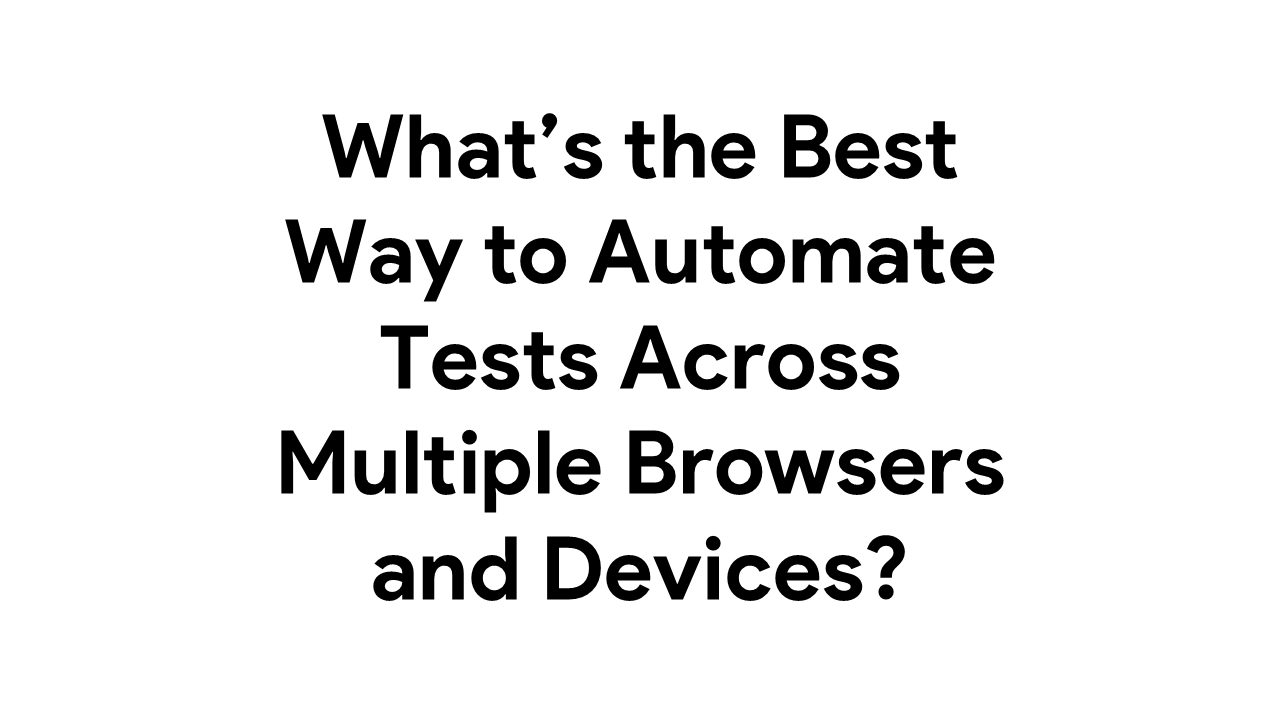 What’s the Best Way to Automate Tests Across Multiple Browsers and Devices?